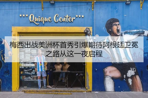 梅西出战美洲杯首秀引爆期待阿根廷卫冕之路从这一夜启程