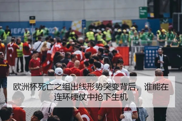 欧洲杯死亡之组出线形势突变背后，谁能在连环硬仗中抢下生机